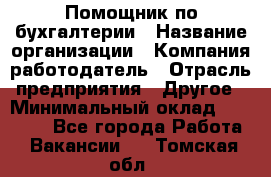 Помощник по бухгалтерии › Название организации ­ Компания-работодатель › Отрасль предприятия ­ Другое › Минимальный оклад ­ 27 000 - Все города Работа » Вакансии   . Томская обл.